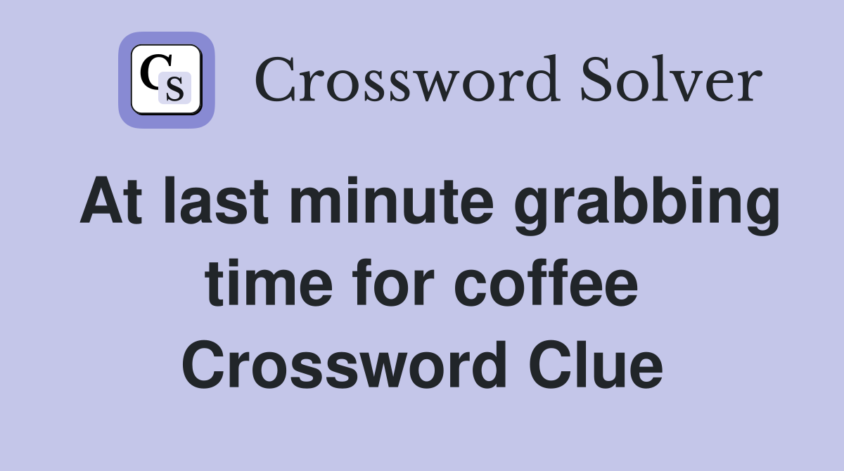 At last minute grabbing time for coffee Crossword Clue Answers